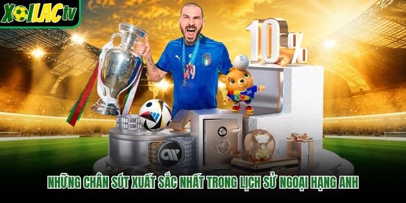 Những Chân Sút Xuất Sắc Nhất Trong Lịch Sử Ngoại Hạng Anh