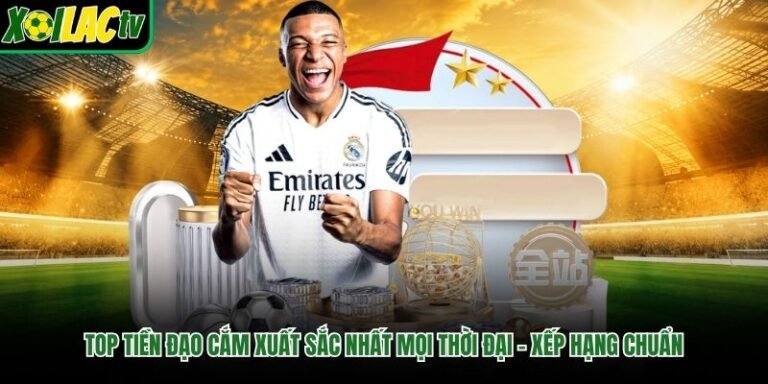 Top Tiền Đạo Cắm Xuất Sắc Nhất Mọi Thời Đại - Xếp Hạng Chuẩn